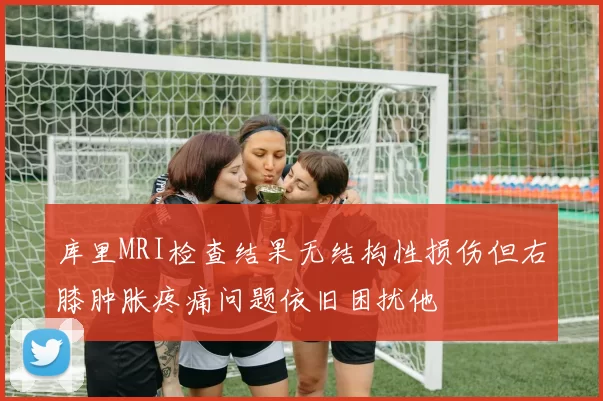 库里MRI检查结果无结构性损伤但右膝肿胀疼痛问题依旧困扰他