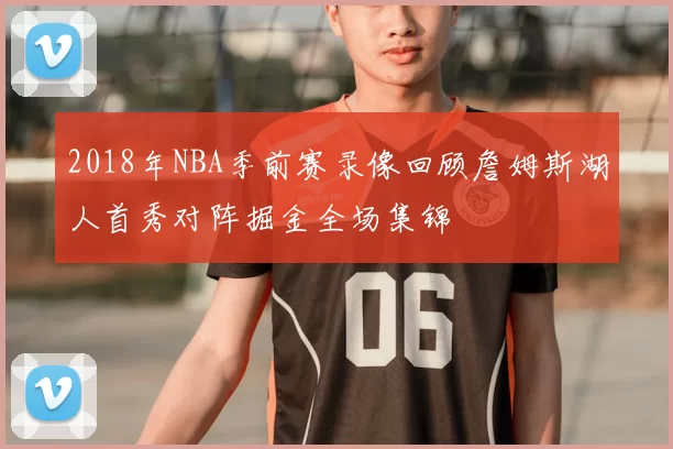 2018年NBA季前赛录像回顾詹姆斯湖人首秀对阵掘金全场集锦