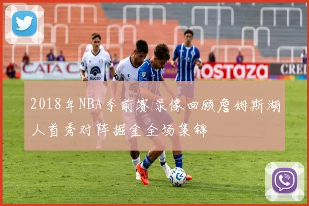 2018年NBA季前赛录像回顾詹姆斯湖人首秀对阵掘金全场集锦