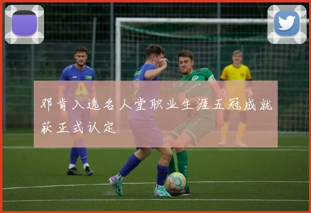 邓肯入选名人堂职业生涯五冠成就获正式认定
