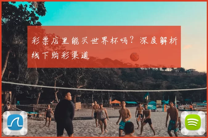 彩票店里能买世界杯吗?深度解析线下购彩渠道