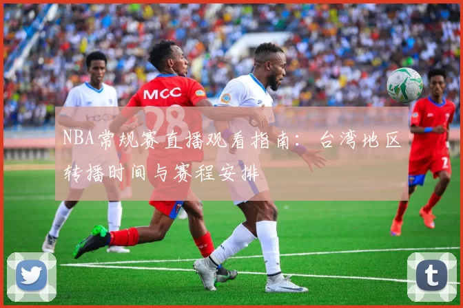 NBA常规赛直播观看指南:台湾地区转播时间与赛程安排