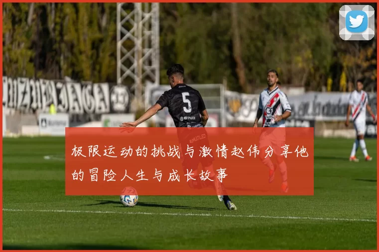 极限运动的挑战与激情赵伟分享他的冒险人生与成长故事