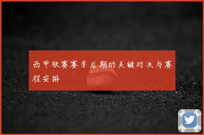 西甲联赛赛季后期的关键对决与赛程安排