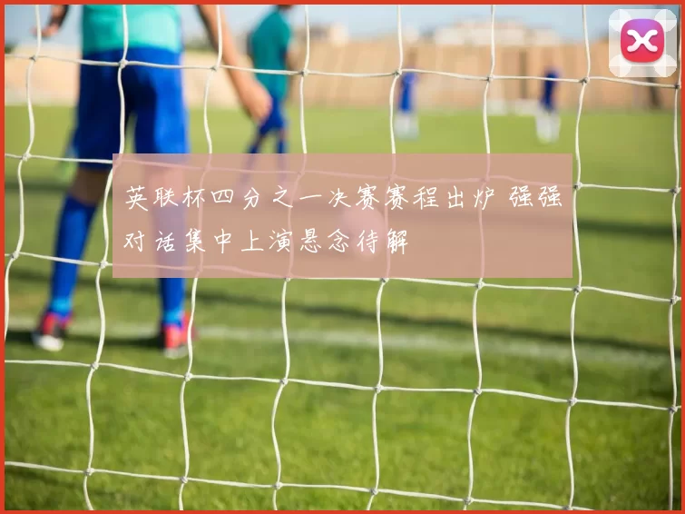 英联杯四分之一决赛赛程出炉 强强对话集中上演悬念待解