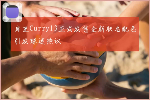 库里Curry13正式发售全新联名配色引发球迷热议