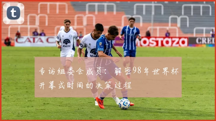 专访组委会成员:解密98年世界杯开幕式时间的决策过程