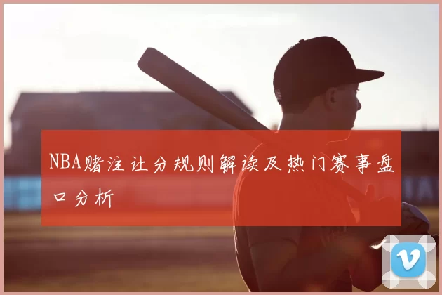NBA赌注让分规则解读及热门赛事盘口分析