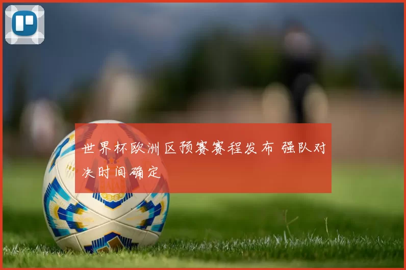 世界杯欧洲区预赛赛程发布 强队对决时间确定