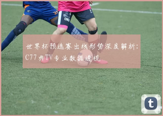世界杯预选赛出线形势深度解析:C77典TV专业数据透视