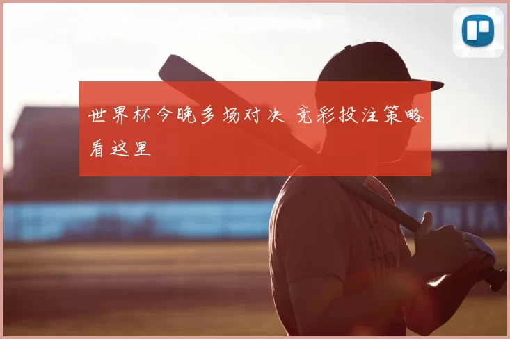 世界杯今晚多场对决 竞彩投注策略看这里