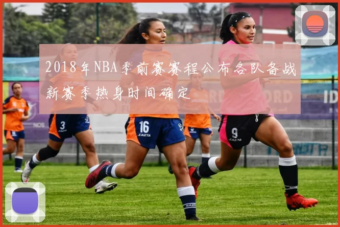 2018年NBA季前赛赛程公布各队备战新赛季热身时间确定
