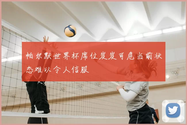 帕尔默世界杯席位岌岌可危当前状态难以令人信服