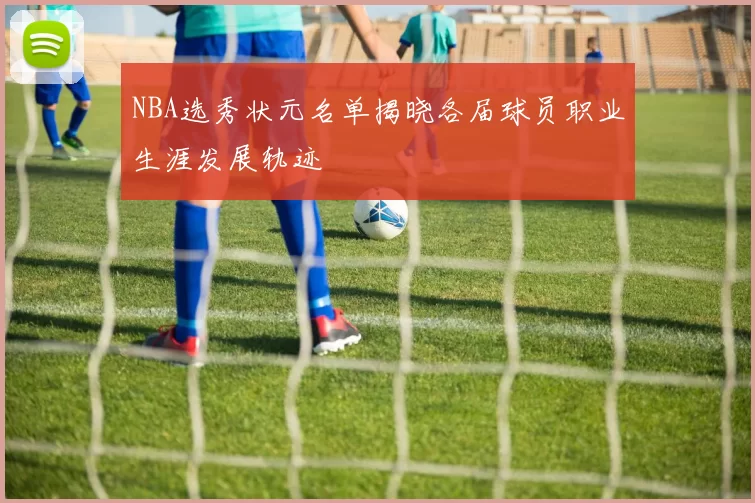 NBA选秀状元名单揭晓各届球员职业生涯发展轨迹