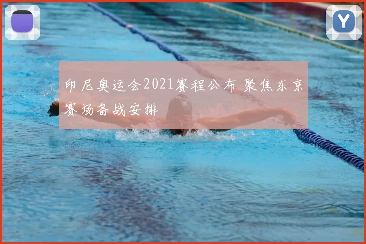 印尼奥运会2021赛程公布 聚焦东京赛场备战安排