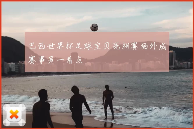 巴西世界杯足球宝贝亮相赛场外成赛事另一看点