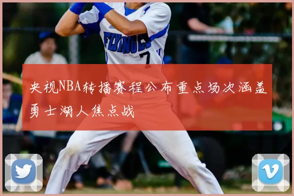 央视NBA转播赛程公布重点场次涵盖勇士湖人焦点战