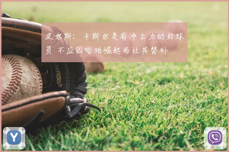 皮尔斯:卡斯尔是有冲击力的好球员 不应因哈珀崛起而让其替补