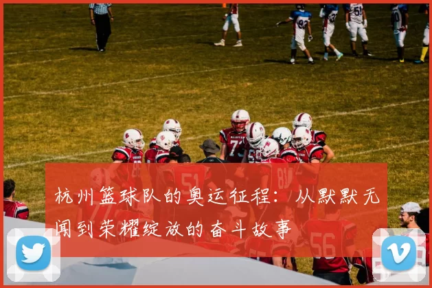 杭州篮球队的奥运征程：从默默无闻到荣耀绽放的奋斗故事