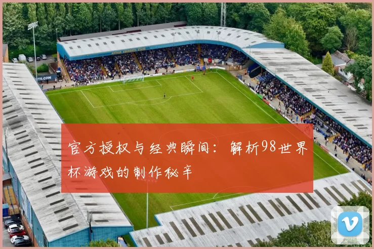 官方授权与经典瞬间:解析98世界杯游戏的制作秘辛