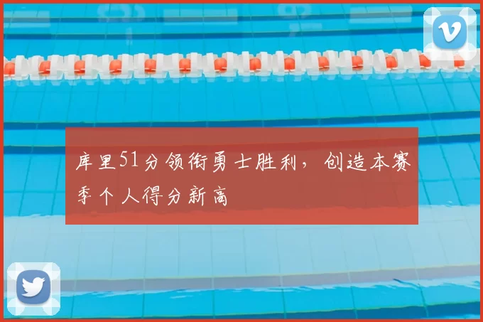 库里51分领衔勇士胜利,创造本赛季个人得分新高