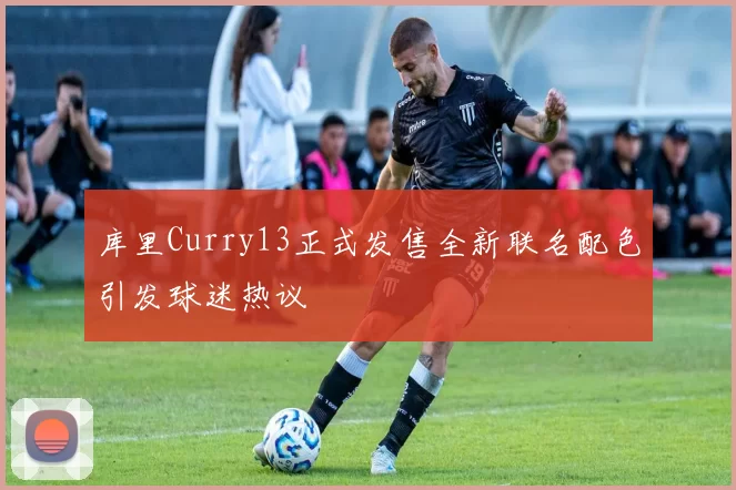 库里Curry13正式发售全新联名配色引发球迷热议