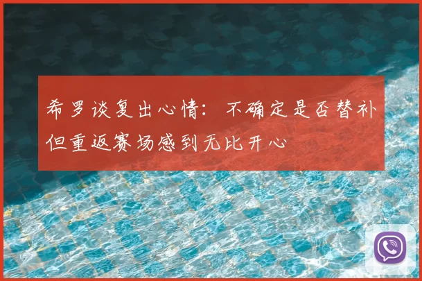 希罗谈复出心情：不确定是否替补但重返赛场感到无比开心