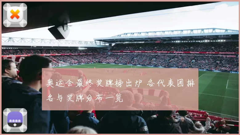 奥运会最终奖牌榜出炉 各代表团排名与奖牌分布一览