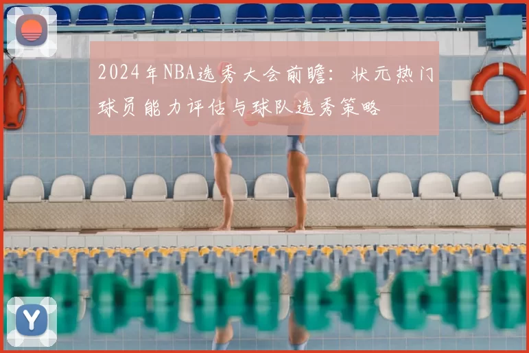 2024年NBA选秀大会前瞻：状元热门球员能力评估与球队选秀策略