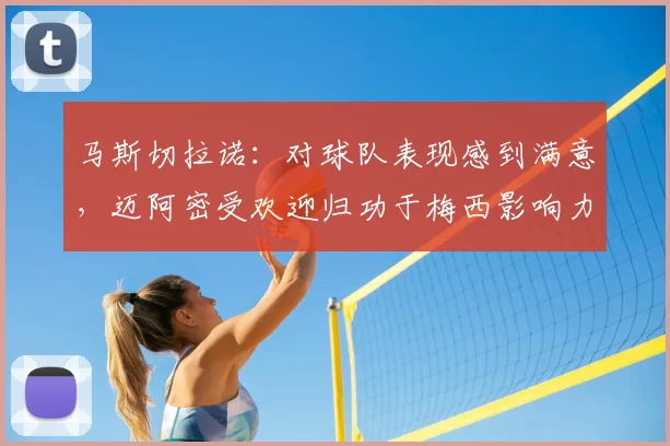马斯切拉诺:对球队表现感到满意,迈阿密受欢迎归功于梅西影响力