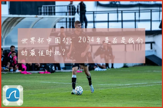 世界杯中国行:2034年是否是我们的最佳时机?