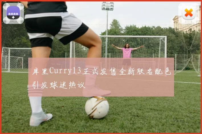库里Curry13正式发售全新联名配色引发球迷热议