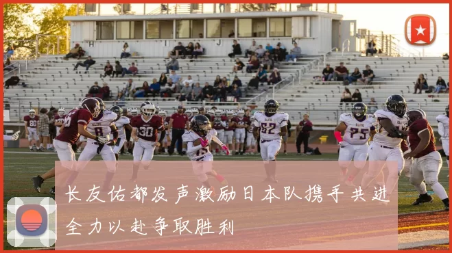 长友佑都发声激励日本队携手共进全力以赴争取胜利