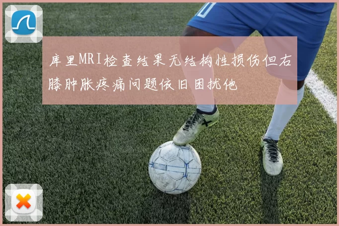 库里MRI检查结果无结构性损伤但右膝肿胀疼痛问题依旧困扰他