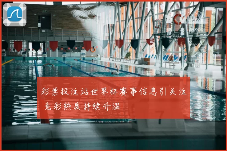 彩票投注站世界杯赛事信息引关注 竞彩热度持续升温