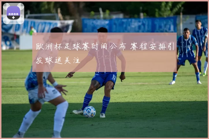 欧洲杯足球赛时间公布 赛程安排引发球迷关注