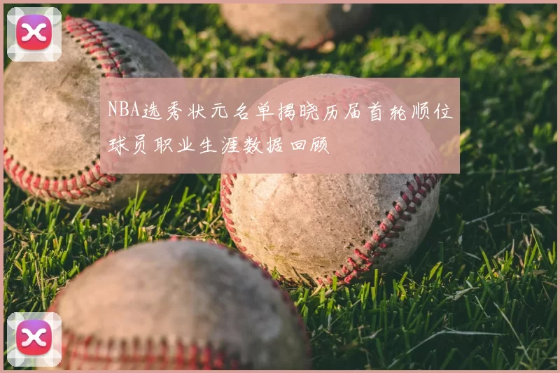NBA选秀状元名单揭晓历届首轮顺位球员职业生涯数据回顾