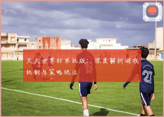 天天世界杯单机版:深度解析游戏机制与策略玩法