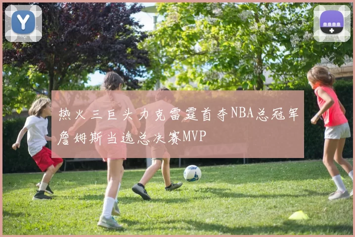 热火三巨头力克雷霆首夺NBA总冠军詹姆斯当选总决赛MVP