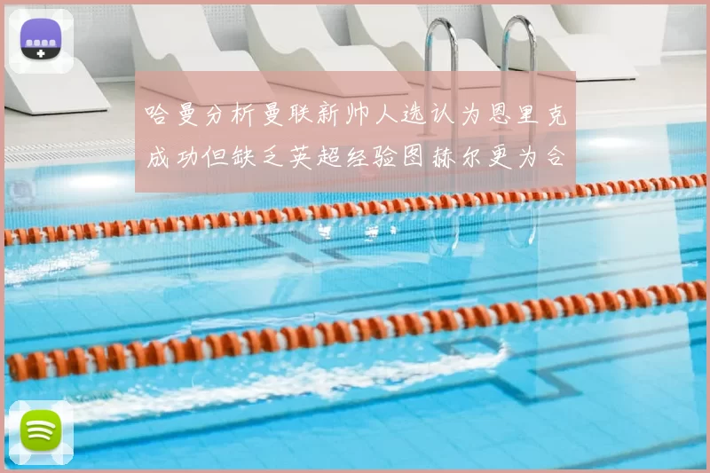哈曼分析曼联新帅人选认为恩里克成功但缺乏英超经验图赫尔更为合适