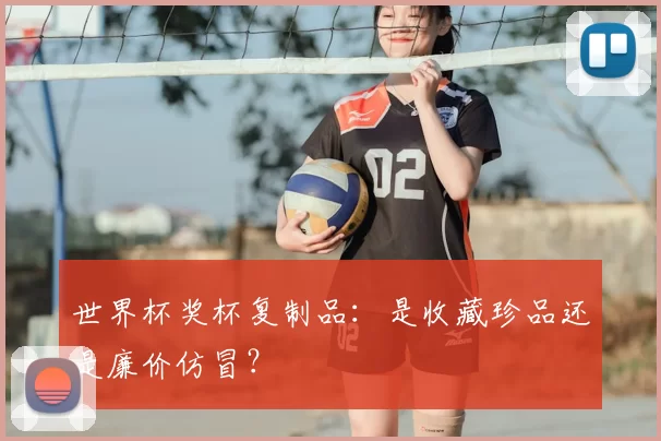 世界杯奖杯复制品:是收藏珍品还是廉价仿冒?