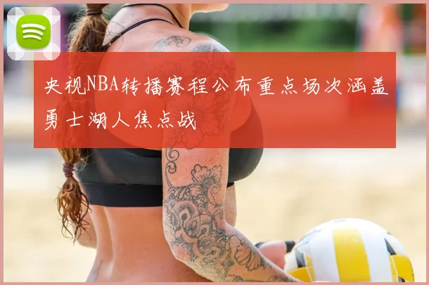 央视NBA转播赛程公布重点场次涵盖勇士湖人焦点战