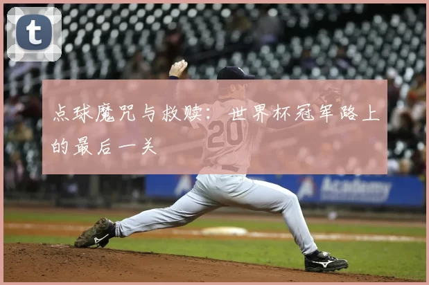 点球魔咒与救赎：世界杯冠军路上的最后一关