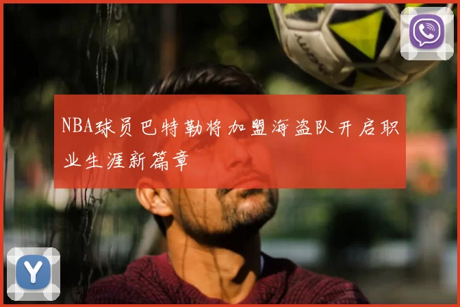 NBA球员巴特勒将加盟海盗队开启职业生涯新篇章