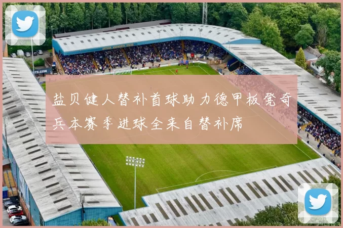 盐贝健人替补首球助力德甲板凳奇兵本赛季进球全来自替补席