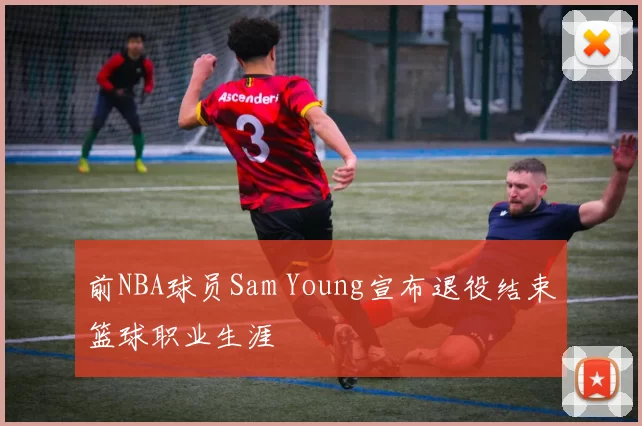 前NBA球员Sam Young宣布退役结束篮球职业生涯