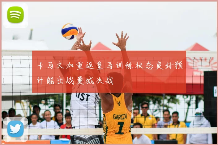 卡马文加重返皇马训练状态良好预计能出战曼城决战