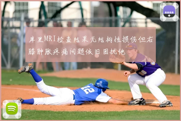 库里MRI检查结果无结构性损伤但右膝肿胀疼痛问题依旧困扰他