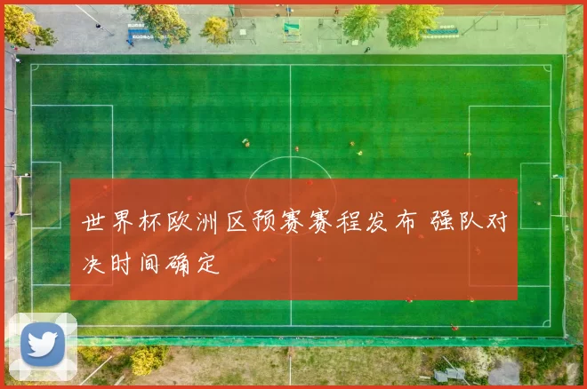 世界杯欧洲区预赛赛程发布 强队对决时间确定