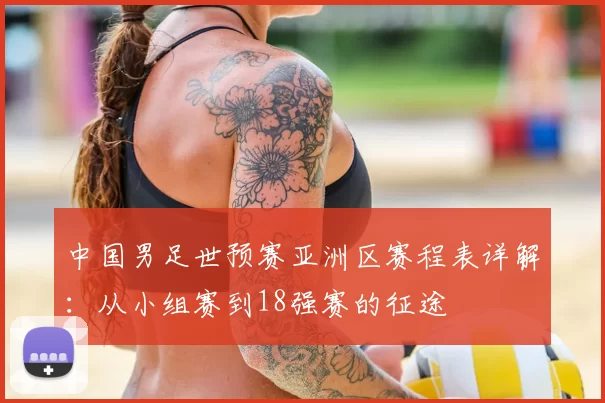 中国男足世预赛亚洲区赛程表详解：从小组赛到18强赛的征途